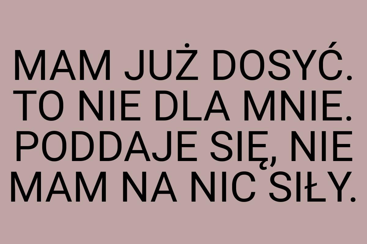 MAM JUŻ DOSYĆ. TO NIE DLA MNIE. PODDAJE SIĘ, NIE MAM NA NIC