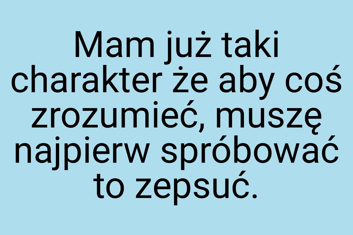 Mam już taki charakter że aby coś zrozumieć, muszę najpierw