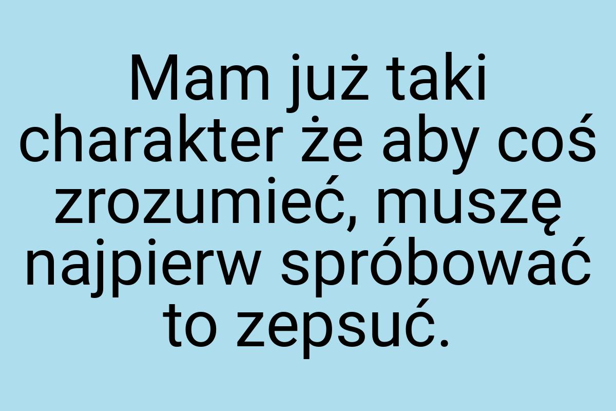 Mam już taki charakter że aby coś zrozumieć, muszę najpierw