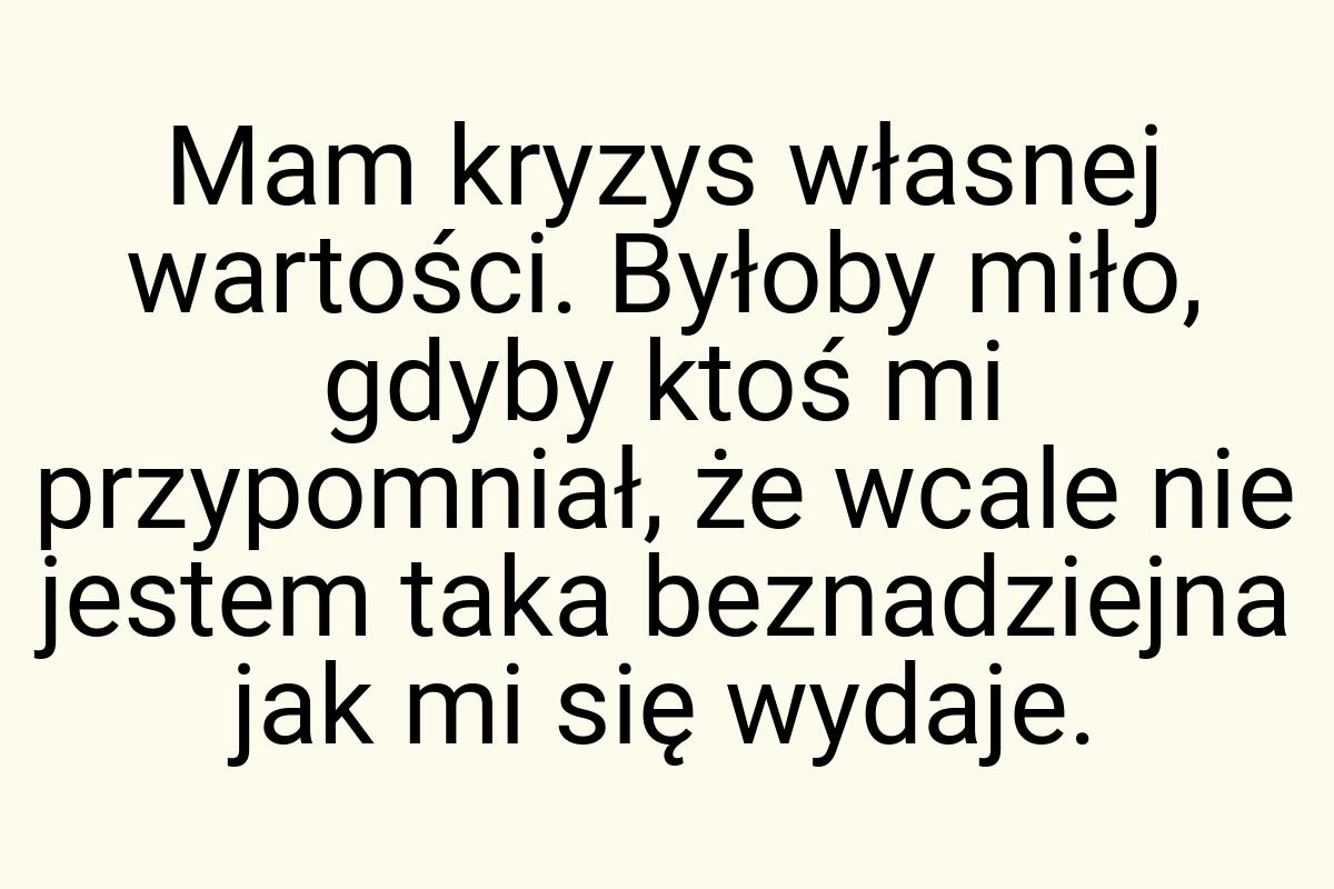 Mam kryzys własnej wartości. Byłoby miło, gdyby ktoś mi