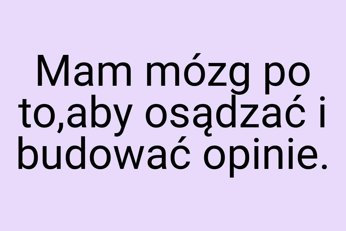 Mam mózg po to,aby osądzać i budować opinie