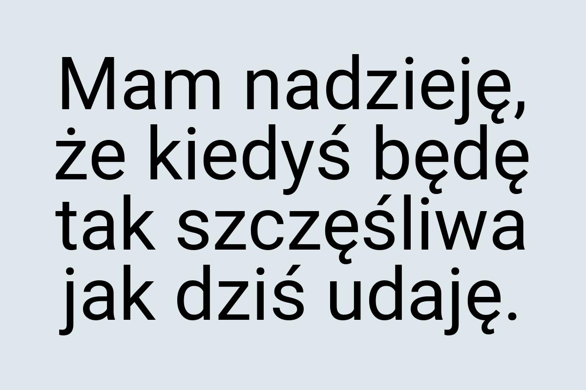 Mam nadzieję, że kiedyś będę tak szczęśliwa jak dziś udaję