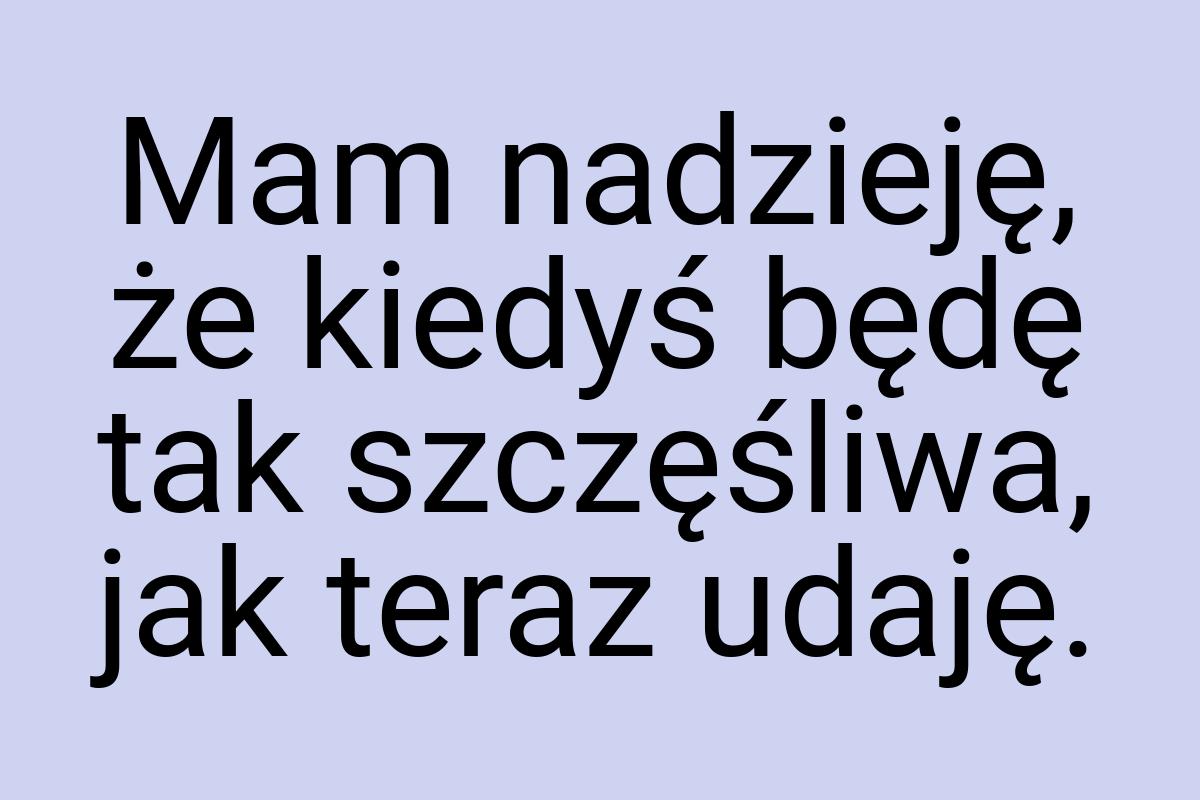 Mam nadzieję, że kiedyś będę tak szczęśliwa, jak teraz