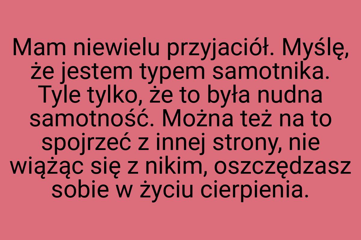 Mam niewielu przyjaciół. Myślę, że jestem typem samotnika