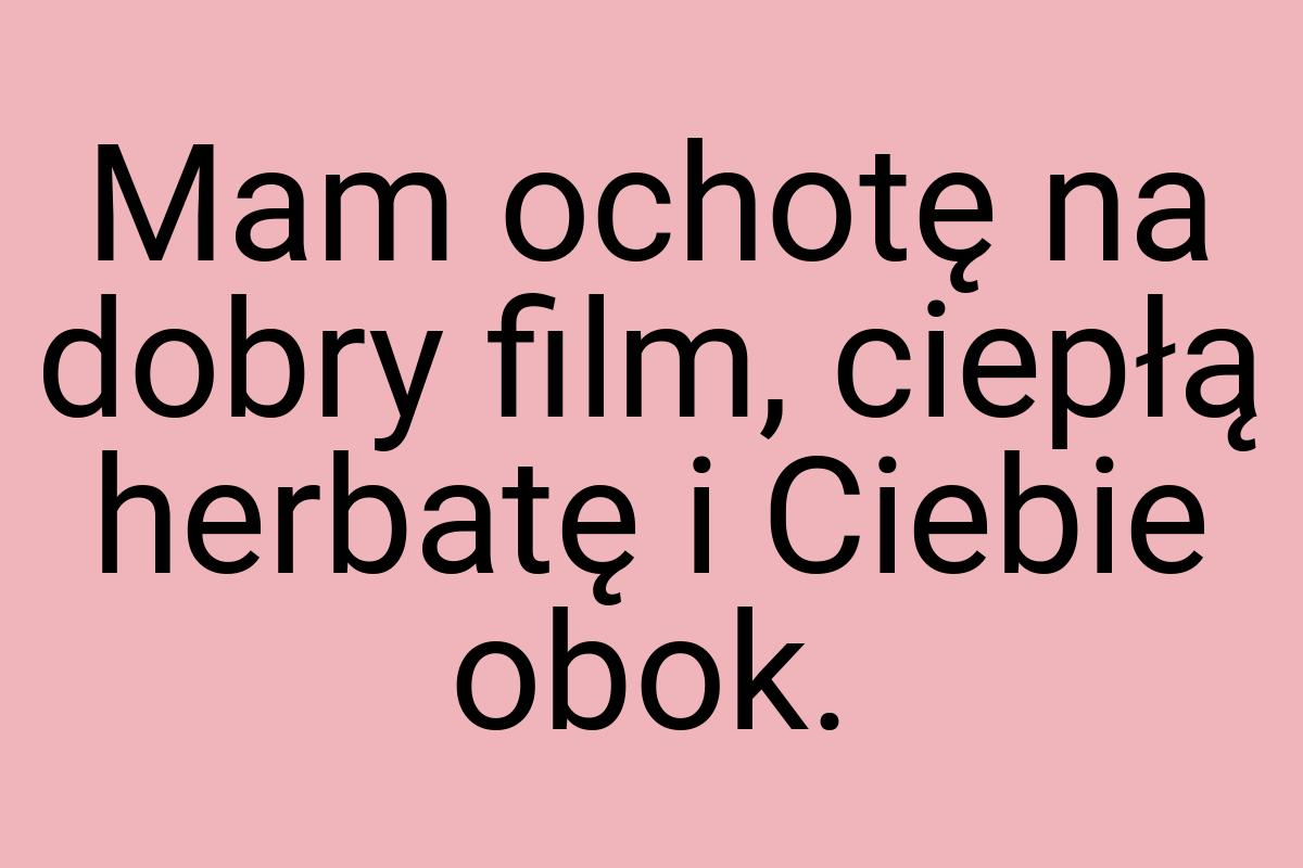 Mam ochotę na dobry film, ciepłą herbatę i Ciebie obok