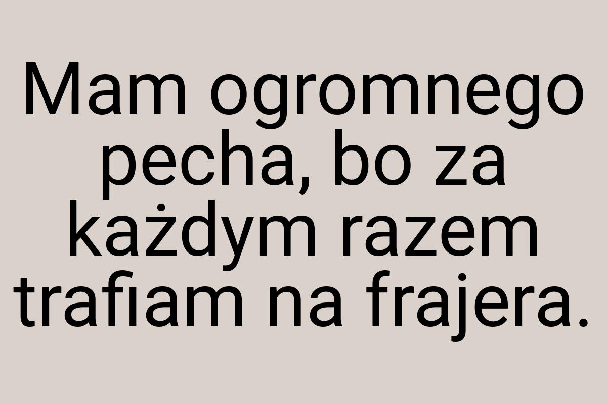 Mam ogromnego pecha, bo za każdym razem trafiam na frajera