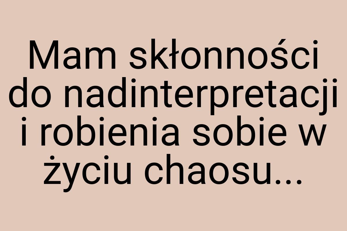 Mam skłonności do nadinterpretacji i robienia sobie w życiu