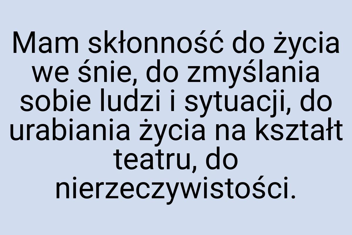 Mam skłonność do życia we śnie, do zmyślania sobie ludzi i