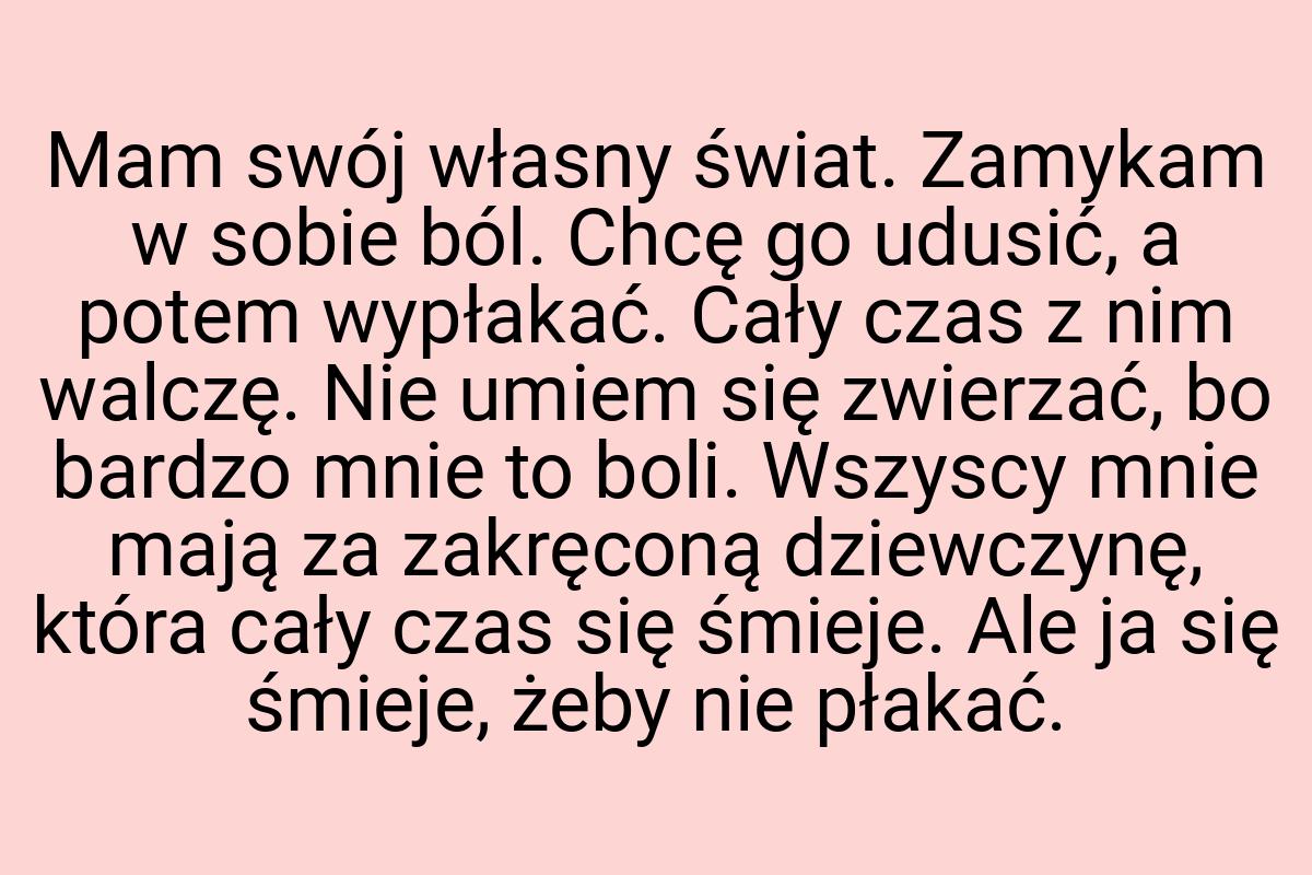 Mam swój własny świat. Zamykam w sobie ból. Chcę go udusić