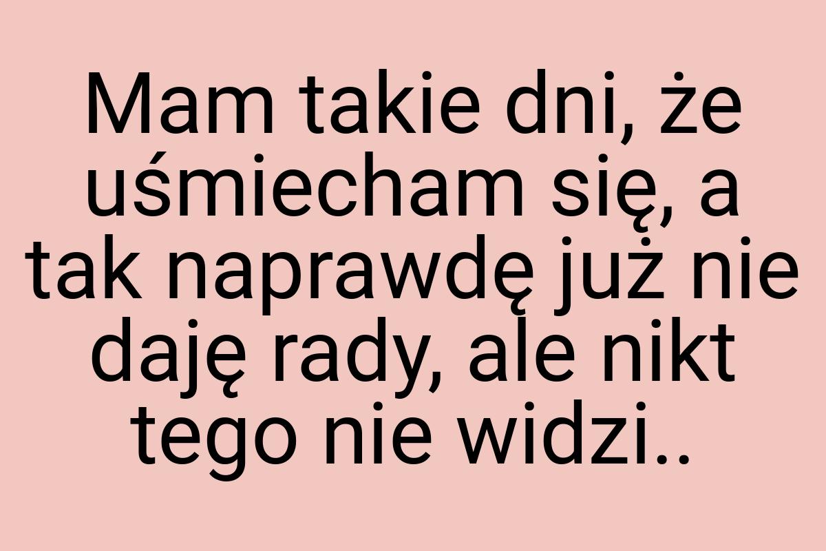 Mam takie dni, że uśmiecham się, a tak naprawdę już nie
