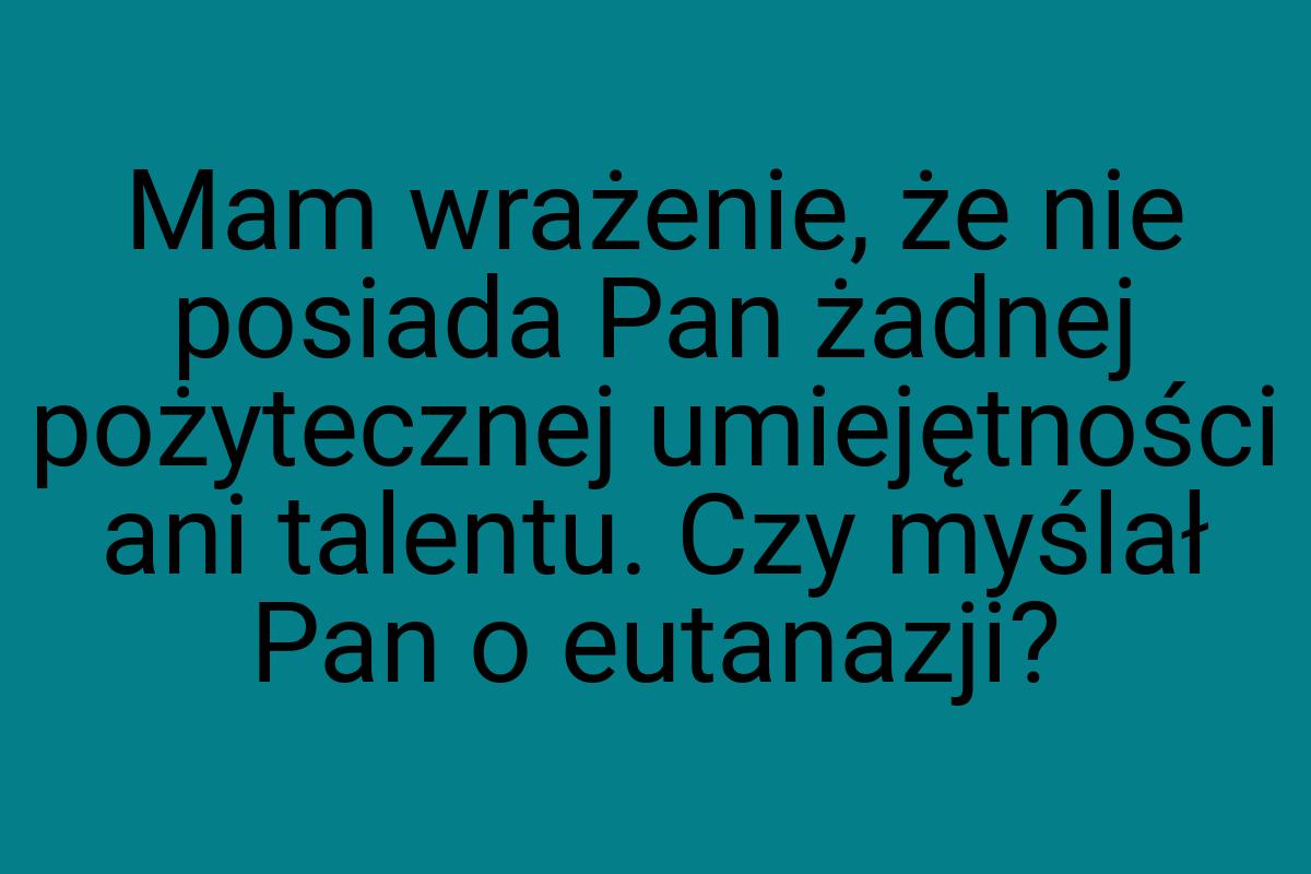 Mam wrażenie, że nie posiada Pan żadnej pożytecznej