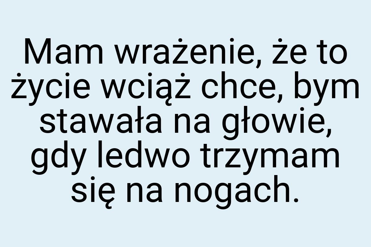 Mam wrażenie, że to życie wciąż chce, bym stawała na