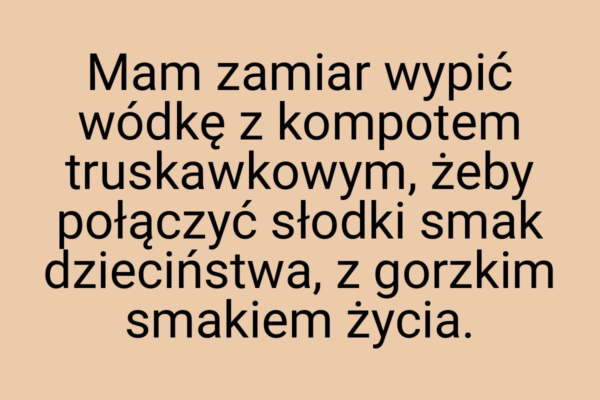 Mam zamiar wypić wódkę z kompotem truskawkowym, żeby