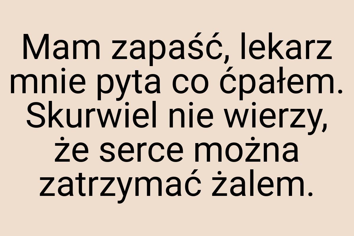 Mam zapaść, lekarz mnie pyta co ćpałem. Skurwiel nie