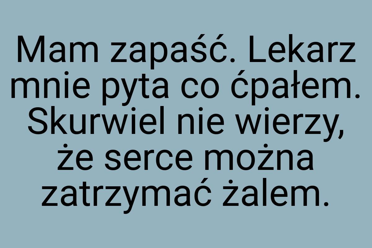 Mam zapaść. Lekarz mnie pyta co ćpałem. Skurwiel nie