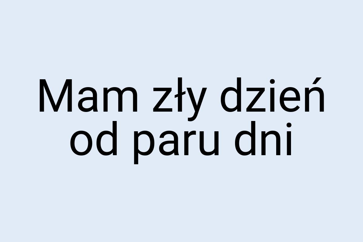 Mam zły dzień od paru dni