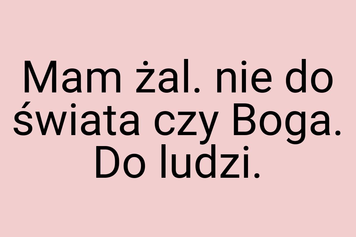 Mam żal. nie do świata czy Boga. Do ludzi