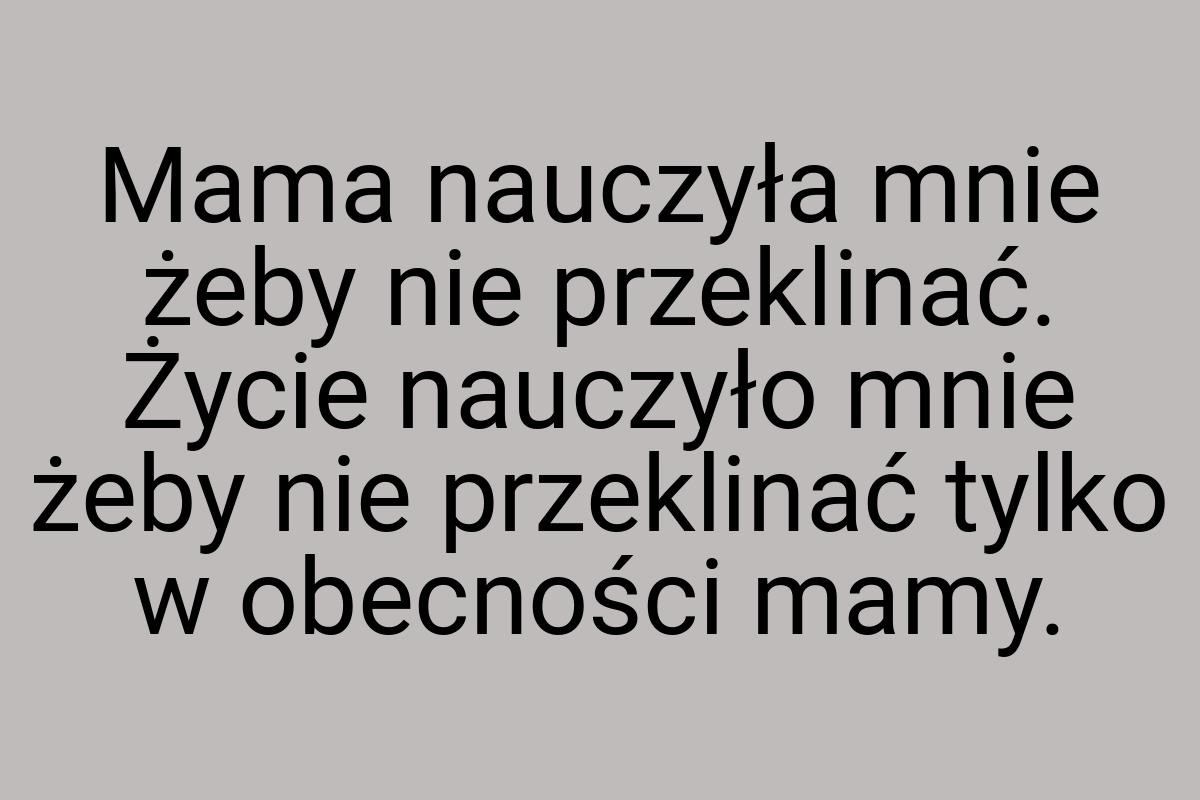 Mama nauczyła mnie żeby nie przeklinać. Życie nauczyło mnie