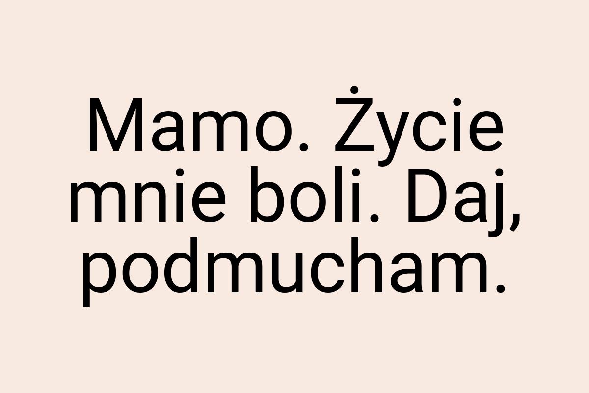 Mamo. Życie mnie boli. Daj, podmucham