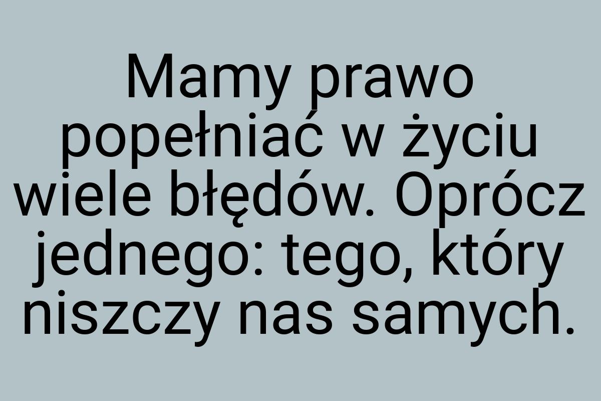 Mamy prawo popełniać w życiu wiele błędów. Oprócz jednego