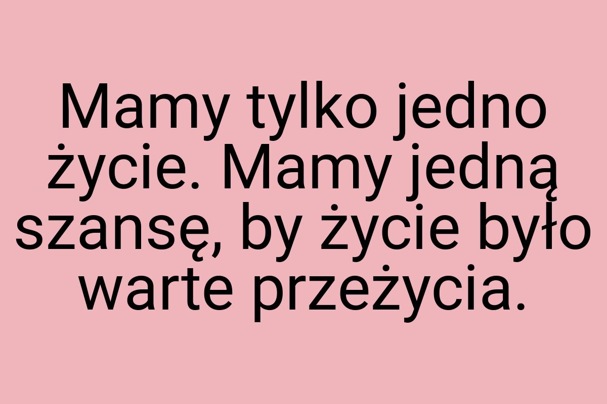 Mamy tylko jedno życie. Mamy jedną szansę, by życie było