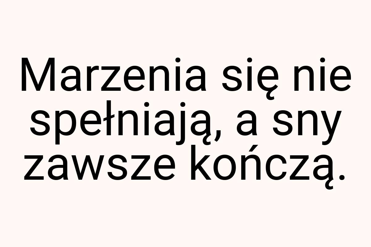 Marzenia się nie spełniają, a sny zawsze kończą