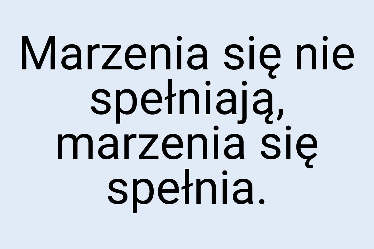 Marzenia się nie spełniają, marzenia się spełnia