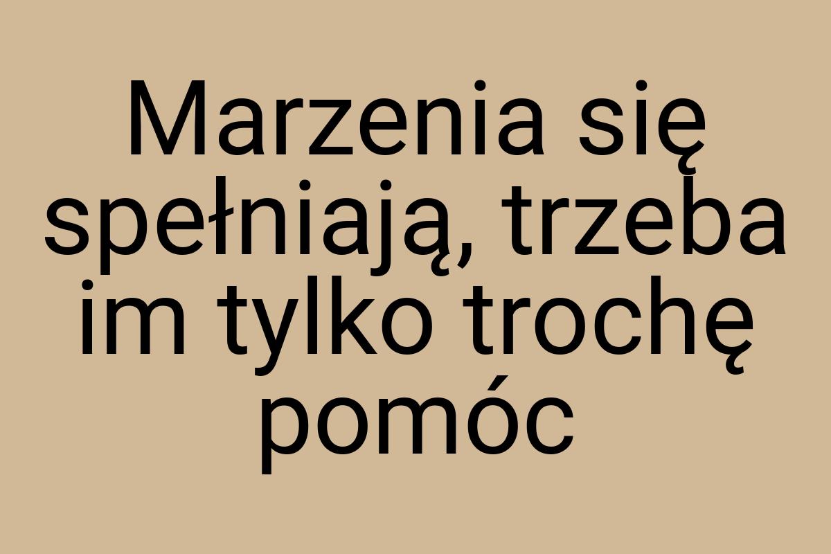 Marzenia się spełniają, trzeba im tylko trochę pomóc