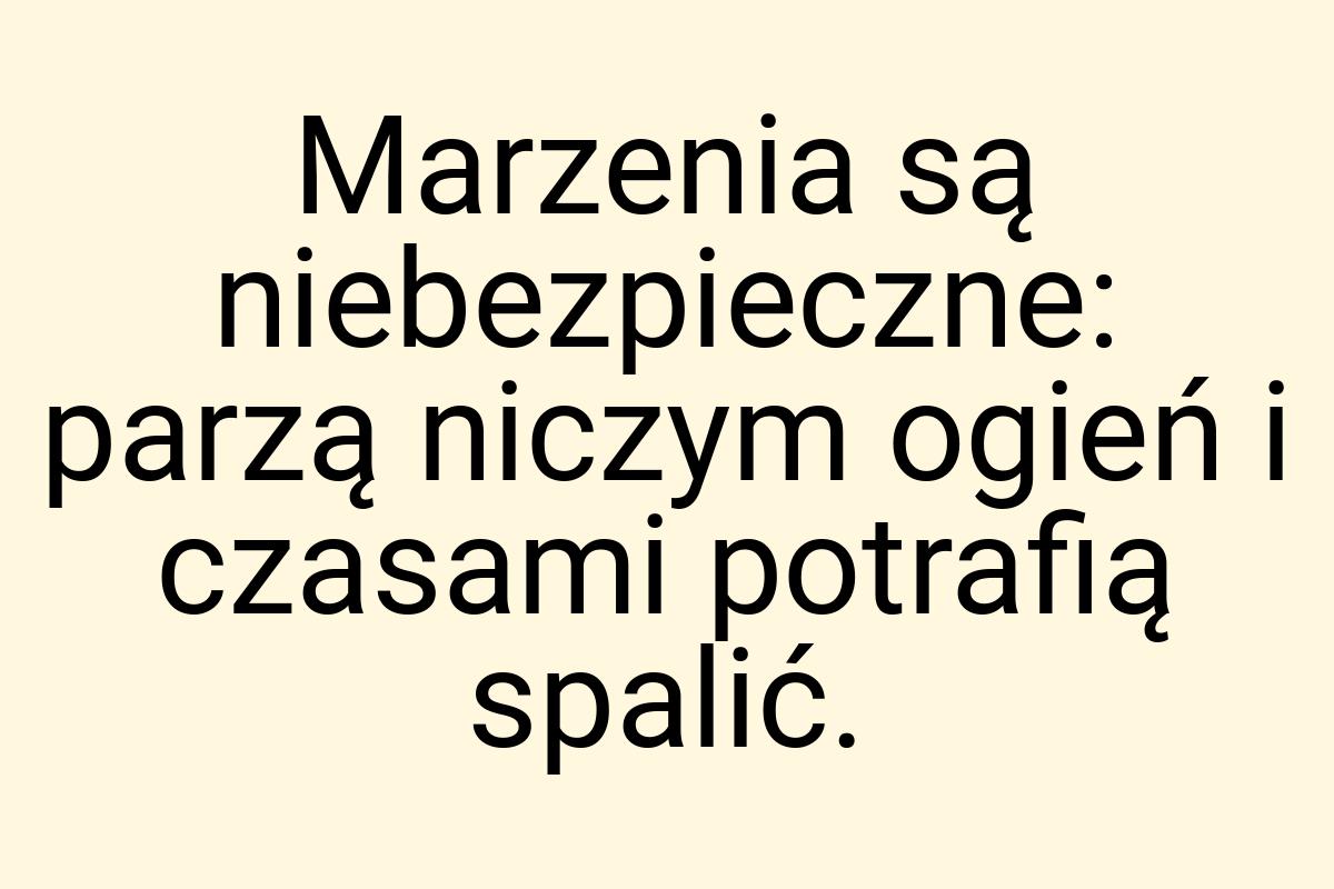 Marzenia są niebezpieczne: parzą niczym ogień i czasami