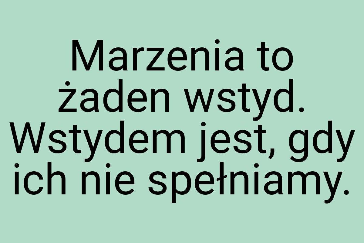 Marzenia to żaden wstyd. Wstydem jest, gdy ich nie