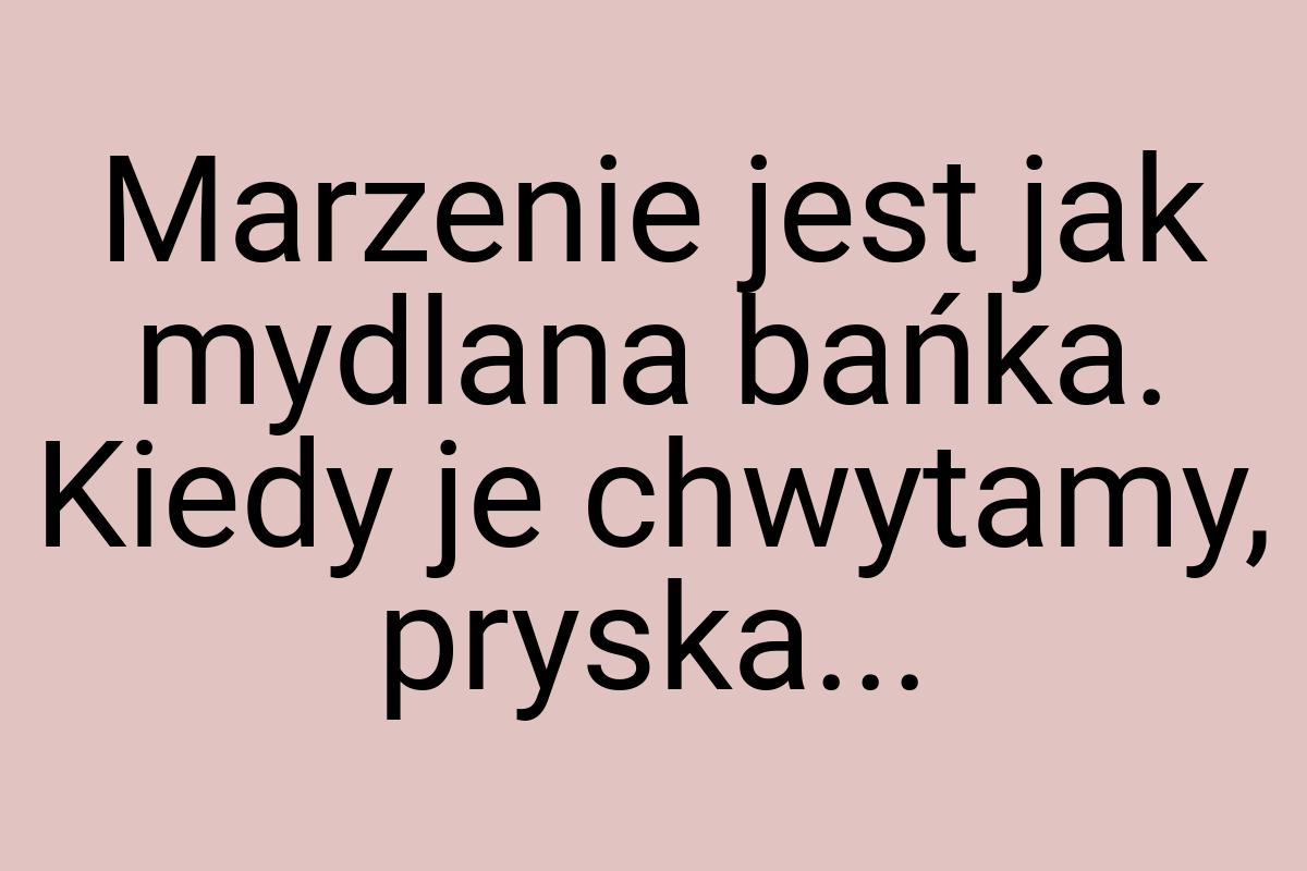 Marzenie jest jak mydlana bańka. Kiedy je chwytamy