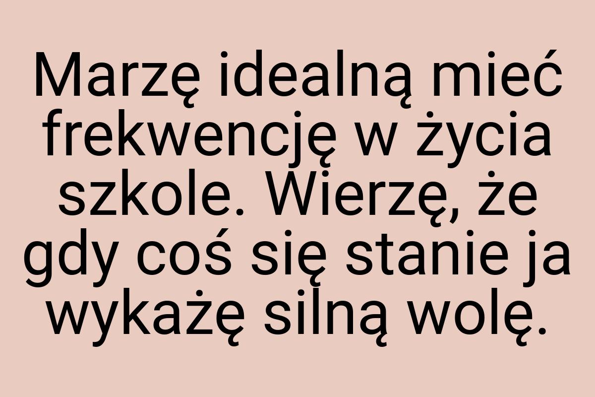 Marzę idealną mieć frekwencję w życia szkole. Wierzę, że