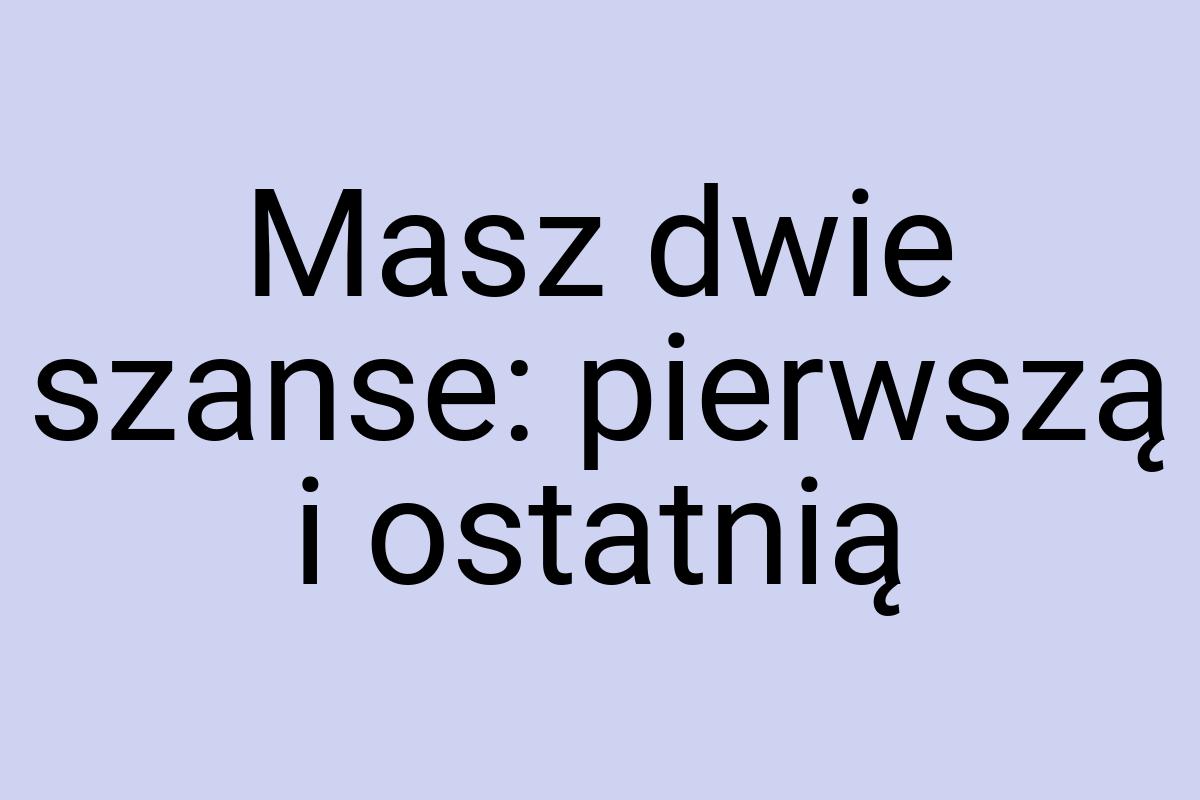 Masz dwie szanse: pierwszą i ostatnią