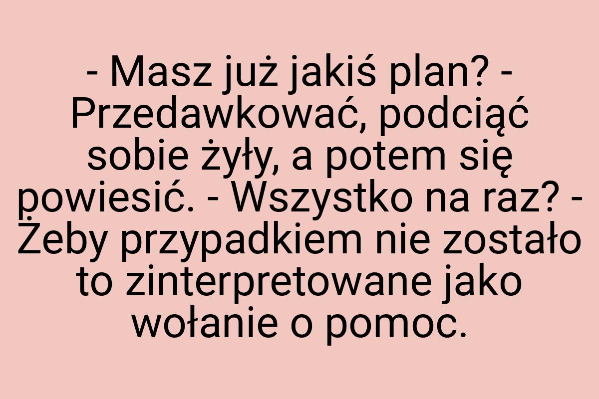 - Masz już jakiś plan? - Przedawkować, podciąć sobie żyły