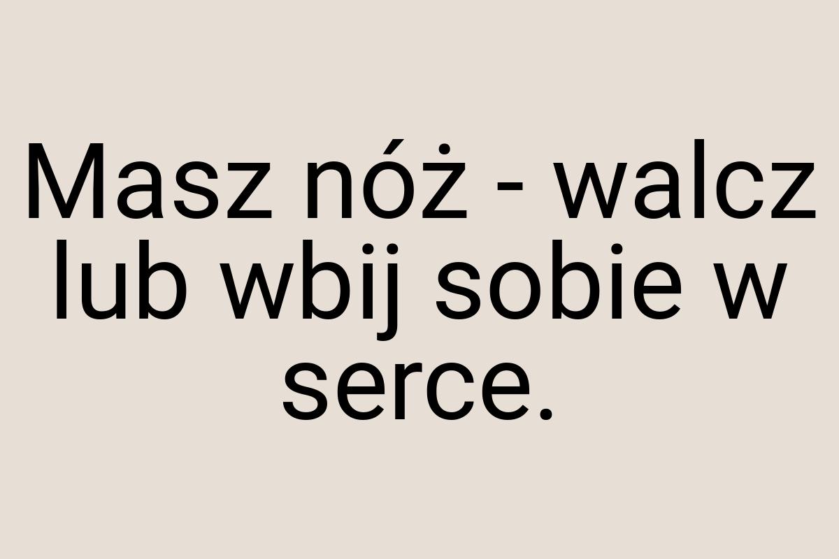 Masz nóż - walcz lub wbij sobie w serce