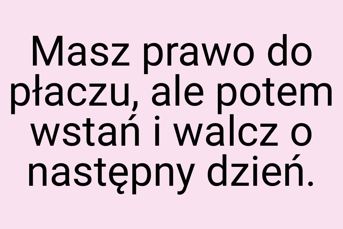 Masz prawo do płaczu, ale potem wstań i walcz o następny