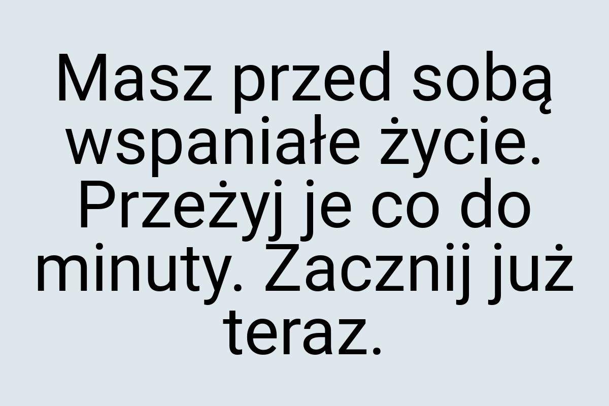 Masz przed sobą wspaniałe życie. Przeżyj je co do minuty