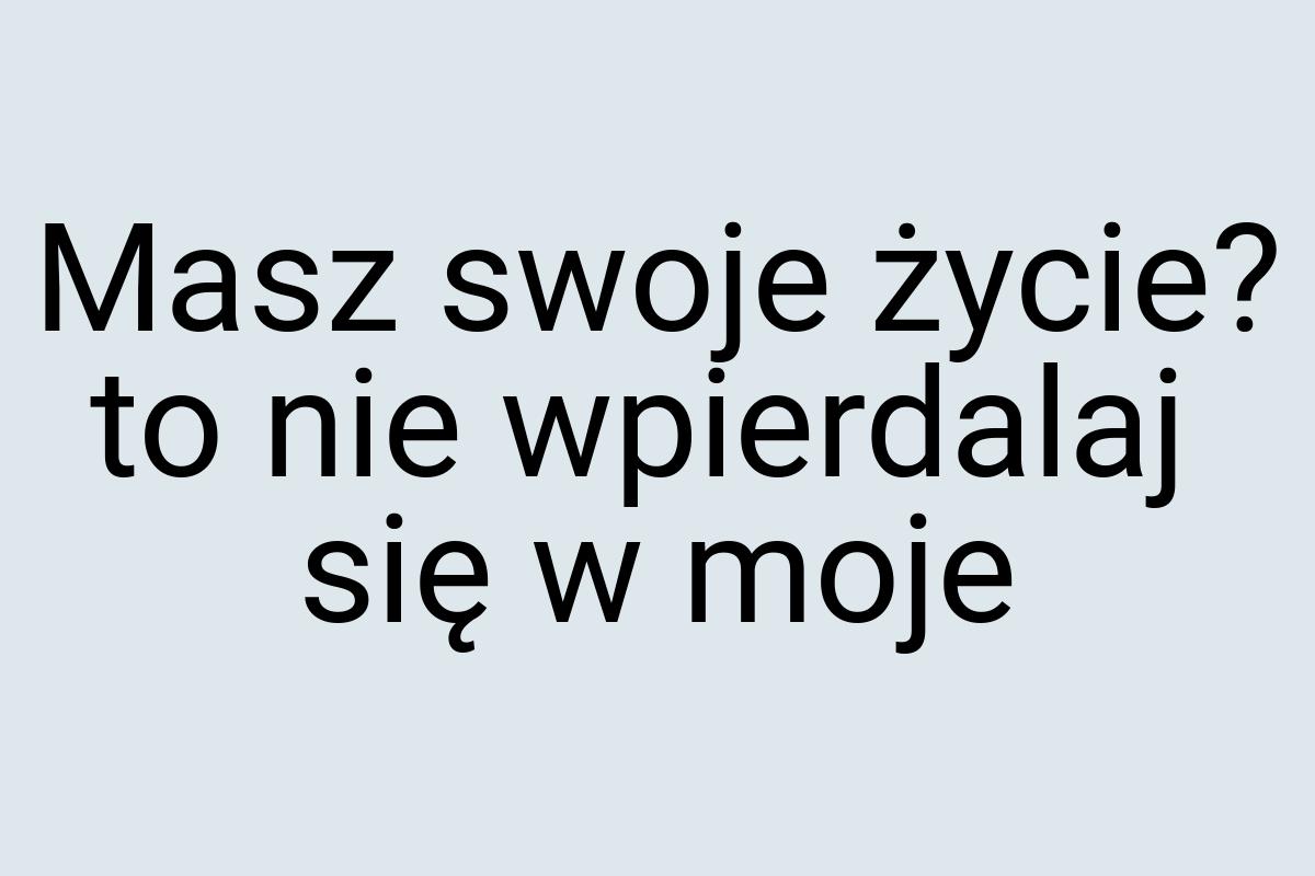 Masz swoje życie? to nie wpierdalaj się w moje