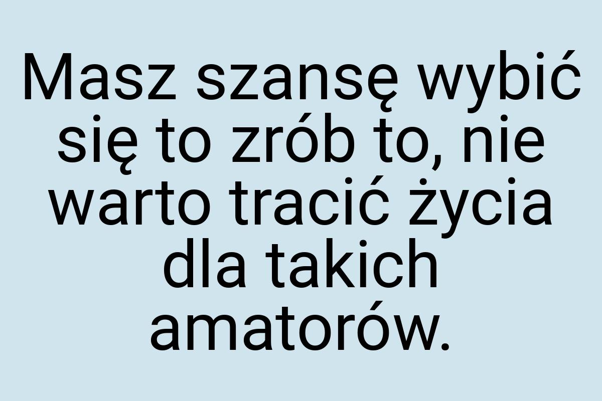 Masz szansę wybić się to zrób to, nie warto tracić życia