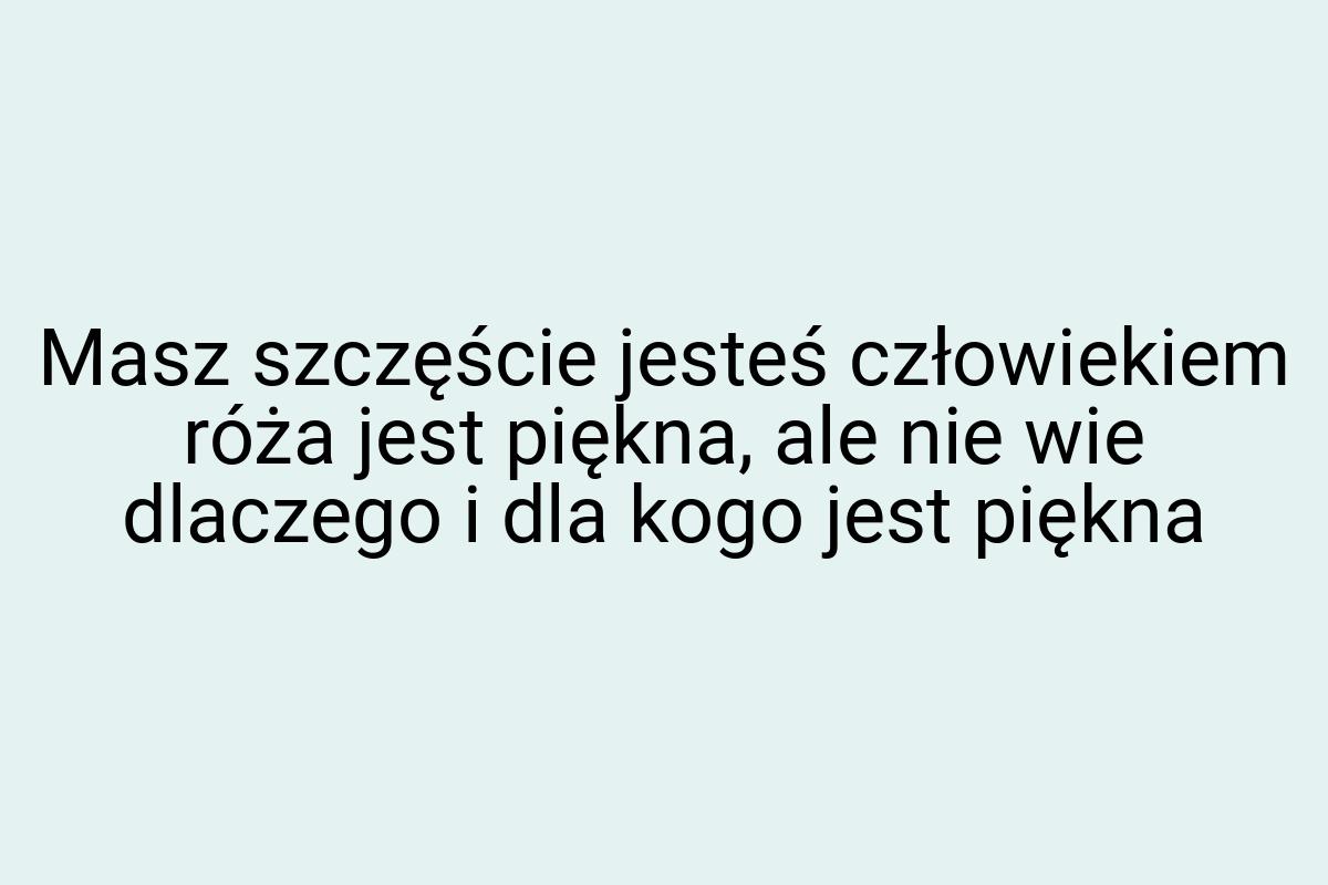 Masz szczęście jesteś człowiekiem róża jest piękna, ale nie