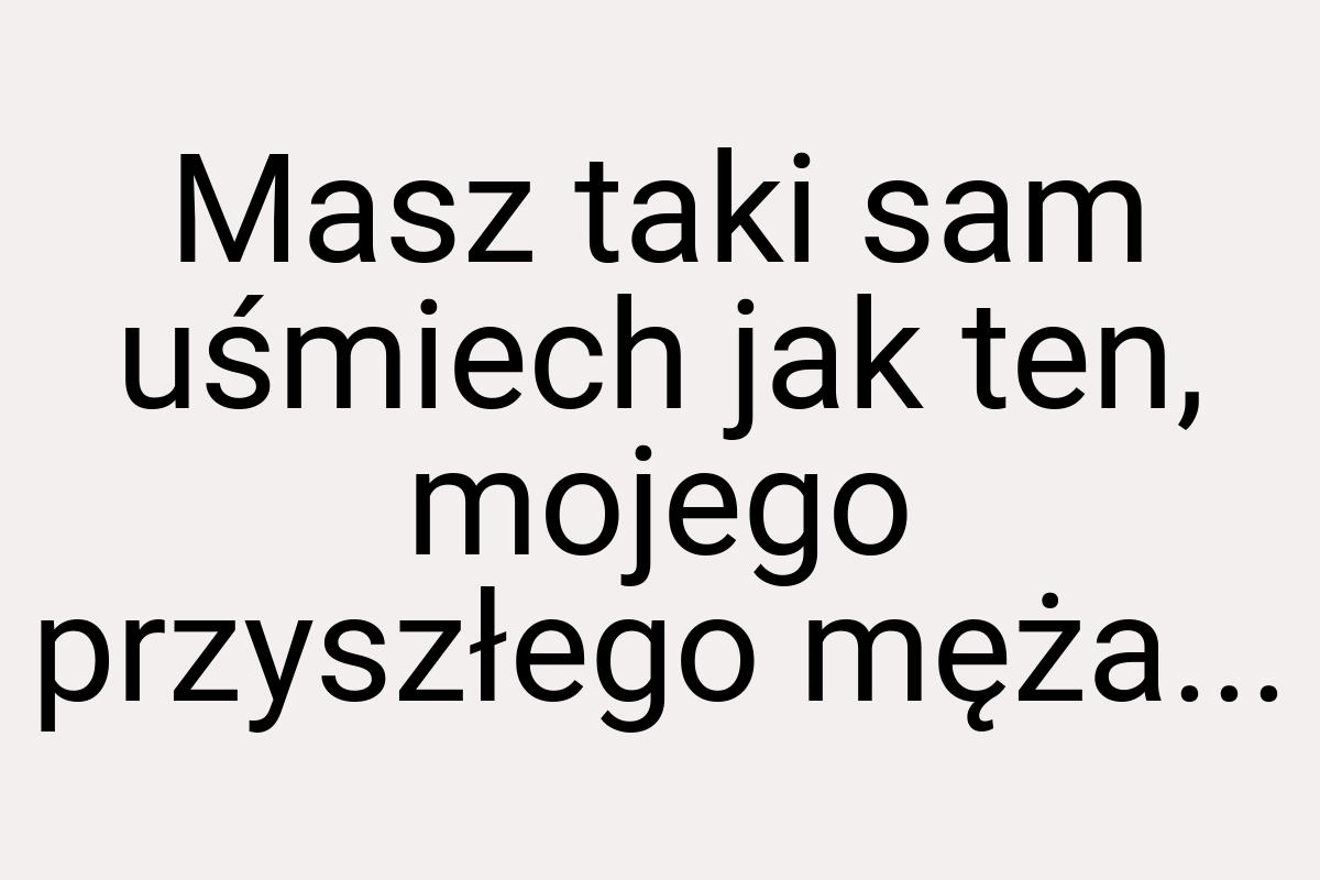 Masz taki sam uśmiech jak ten, mojego przyszłego męża