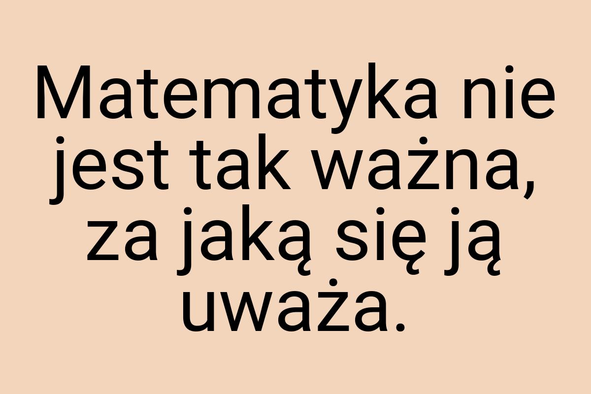 Matematyka nie jest tak ważna, za jaką się ją uważa