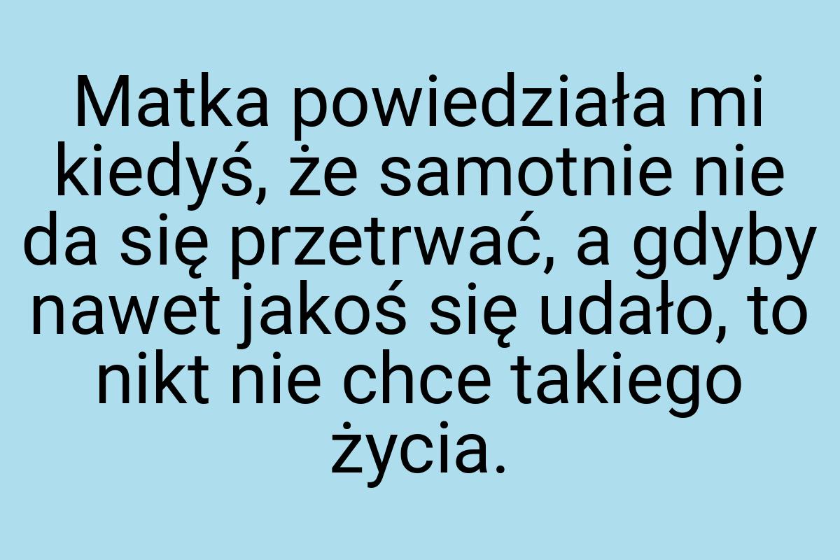 Matka powiedziała mi kiedyś, że samotnie nie da się