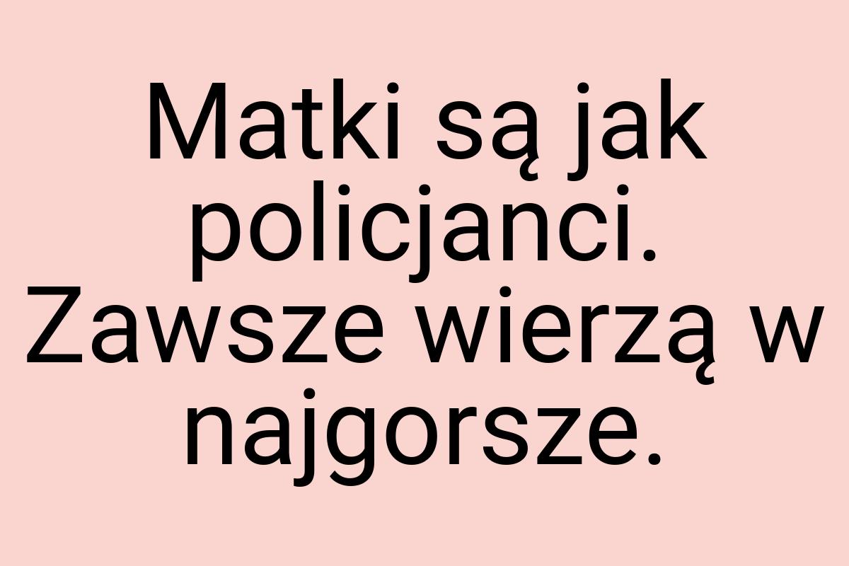 Matki są jak policjanci. Zawsze wierzą w najgorsze