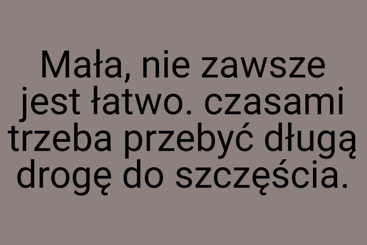 Mała, nie zawsze jest łatwo. czasami trzeba przebyć długą