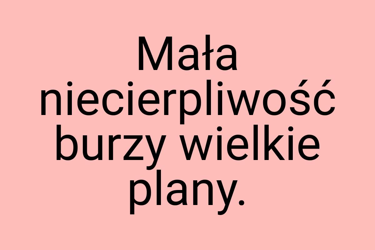 Mała niecierpliwość burzy wielkie plany