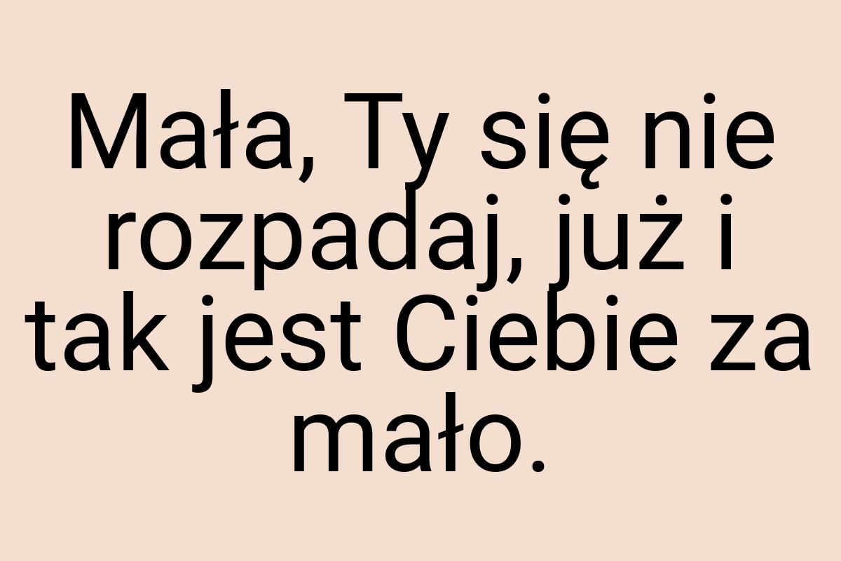 Mała, Ty się nie rozpadaj, już i tak jest Ciebie za mało