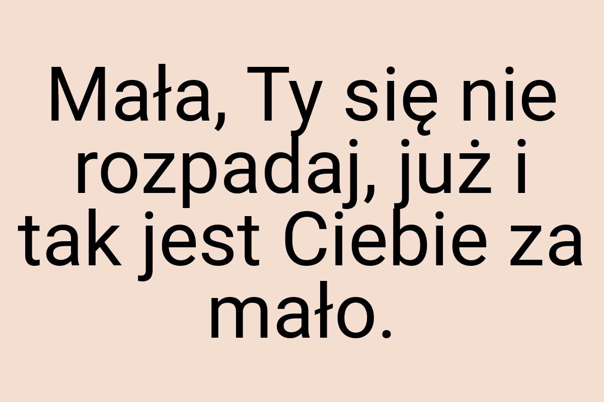 Mała, Ty się nie rozpadaj, już i tak jest Ciebie za mało