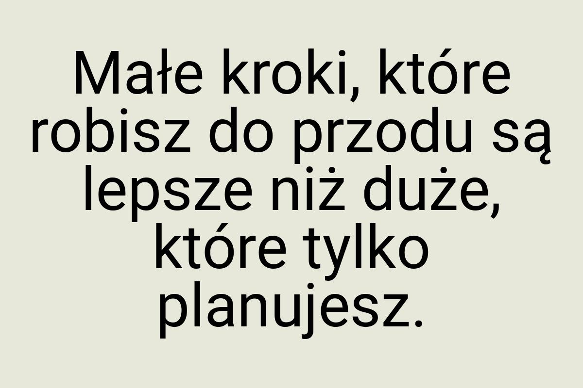 Małe kroki, które robisz do przodu są lepsze niż duże