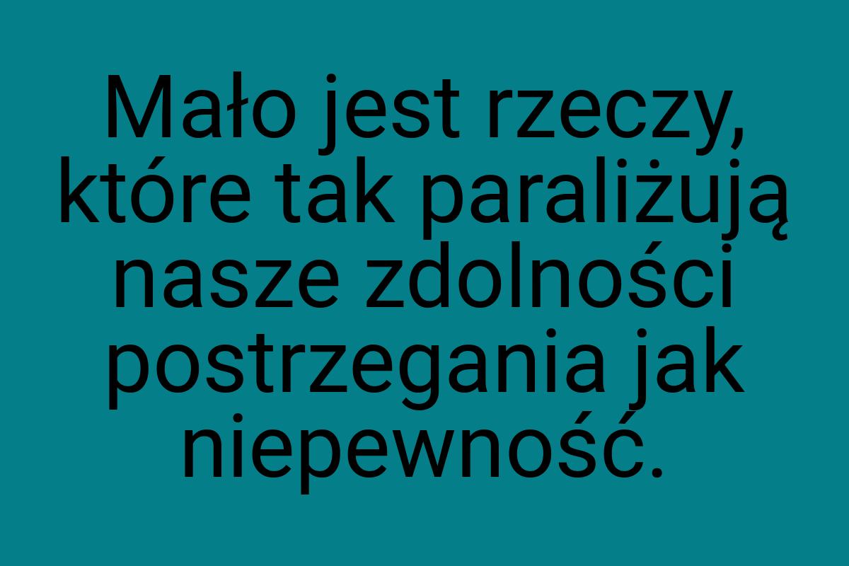 Mało jest rzeczy, które tak paraliżują nasze zdolności